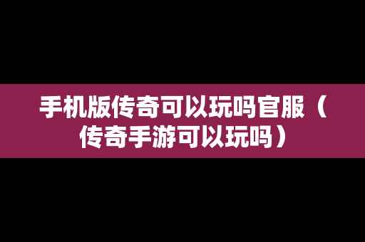 手机版传奇可以玩吗官服（传奇手游可以玩吗）