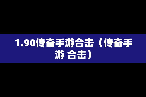 1.90传奇手游合击（传奇手游 合击）