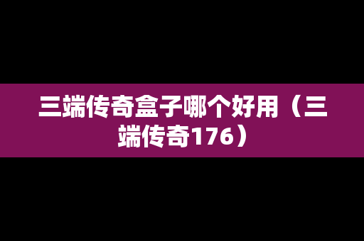 三端传奇盒子哪个好用（三端传奇176）