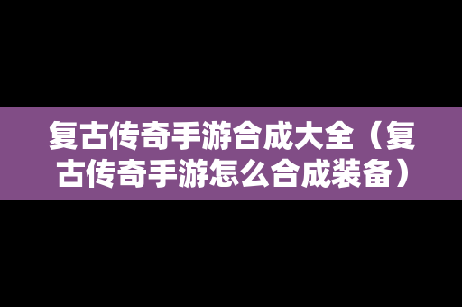 复古传奇手游合成大全（复古传奇手游怎么合成装备）