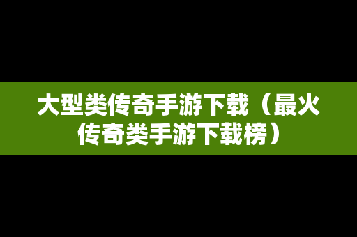 大型类传奇手游下载（最火传奇类手游下载榜）