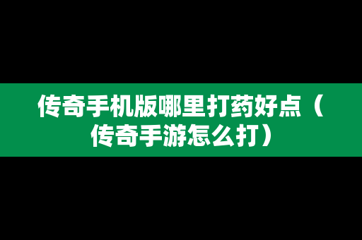 传奇手机版哪里打药好点（传奇手游怎么打）