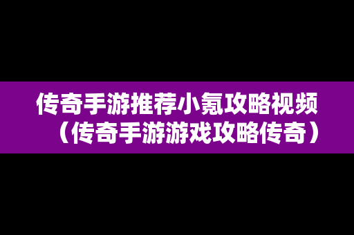 传奇手游推荐小氪攻略视频（传奇手游游戏攻略传奇）