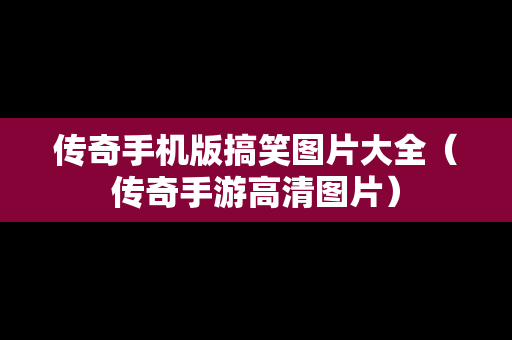 传奇手机版搞笑图片大全（传奇手游高清图片）
