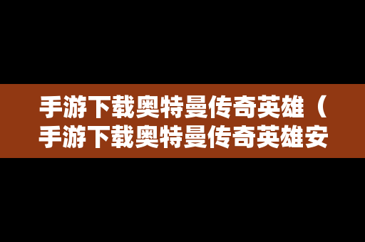手游下载奥特曼传奇英雄（手游下载奥特曼传奇英雄安装）