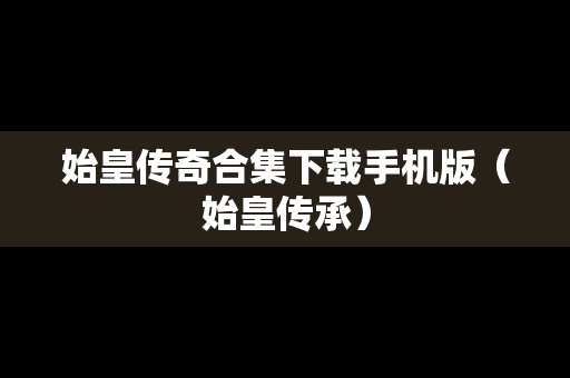 始皇传奇合集下载手机版（始皇传承）