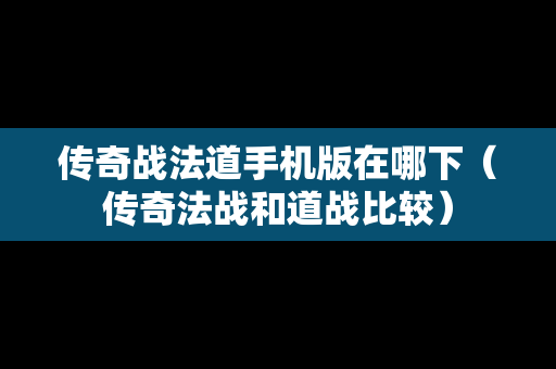 传奇战法道手机版在哪下(传奇法战和道战比较) 传奇战法道手机版在哪下(传奇法战和道战比较)