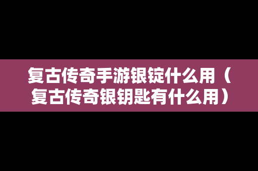 复古传奇手游银锭什么用（复古传奇银钥匙有什么用）