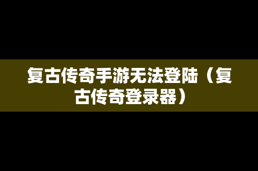 复古传奇手游无法登陆（复古传奇登录器）