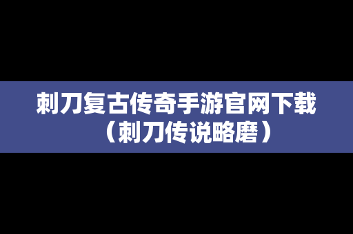 刺刀复古传奇手游官网下载（刺刀传说略磨）
