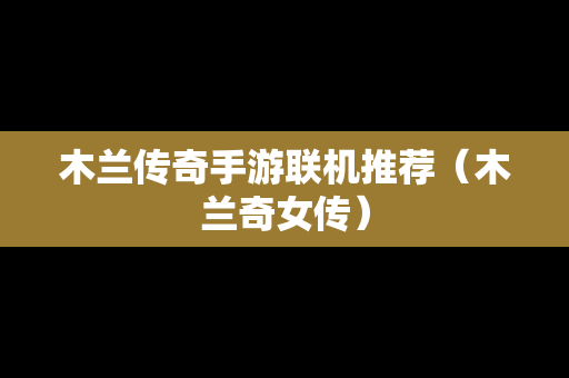 木兰传奇手游联机推荐（木兰奇女传）