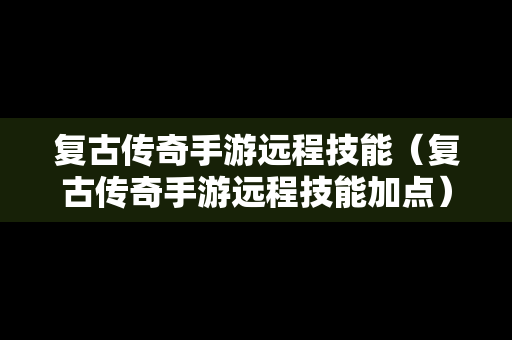复古传奇手游远程技能（复古传奇手游远程技能加点）