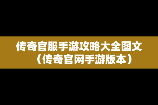 传奇官服手游攻略大全图文（传奇官网手游版本）