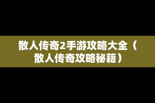散人传奇2手游攻略大全（散人传奇攻略秘籍）