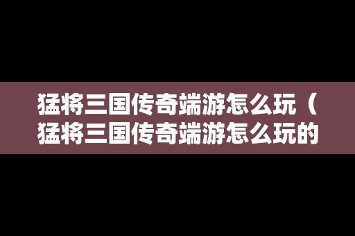 猛将三国传奇端游怎么玩（猛将三国传奇端游怎么玩的）