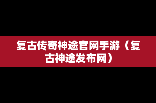 复古传奇神途官网手游（复古神途发布网）