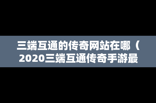 三端互通的传奇网站在哪（2020三端互通传奇手游最新版下载）