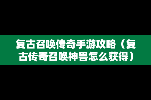 复古召唤传奇手游攻略（复古传奇召唤神兽怎么获得）