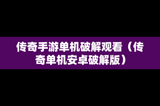 传奇手游单机破解观看（传奇单机安卓破解版）