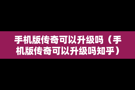 手机版传奇可以升级吗（手机版传奇可以升级吗知乎）