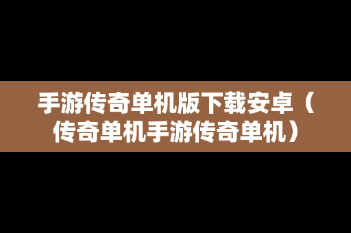 手游传奇单机版下载安卓（传奇单机手游传奇单机）