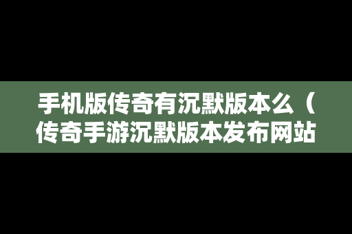 手机版传奇有沉默版本么（传奇手游沉默版本发布网站）