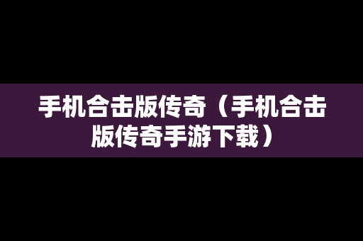 手机合击版传奇（手机合击版传奇手游下载）