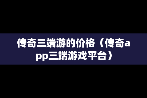 传奇三端游的价格（传奇app三端游戏平台）