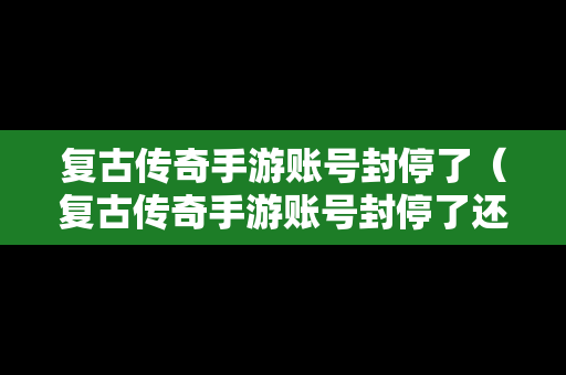 复古传奇手游账号封停了（复古传奇手游账号封停了还能玩吗）