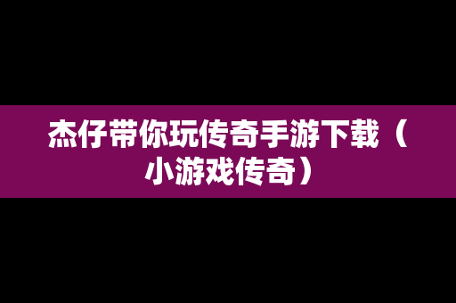 杰仔带你玩传奇手游下载（小游戏传奇）