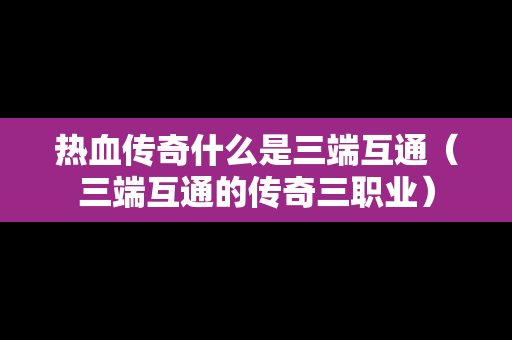 热血传奇什么是三端互通（三端互通的传奇三职业）