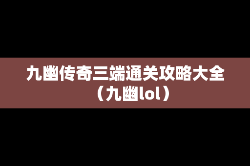 九幽传奇三端通关攻略大全（九幽lol）