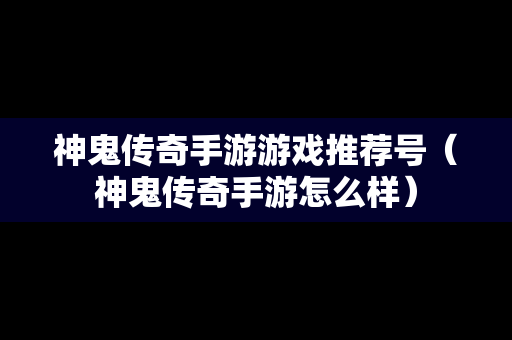 神鬼传奇手游游戏推荐号（神鬼传奇手游怎么样）