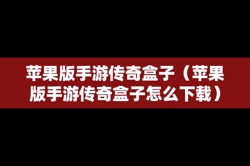 苹果版手游传奇盒子（苹果版手游传奇盒子怎么下载）