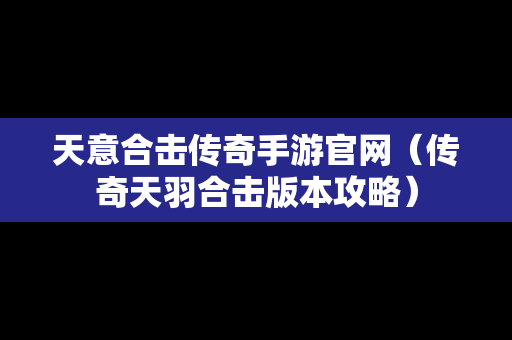 天意合击传奇手游官网（传奇天羽合击版本攻略）