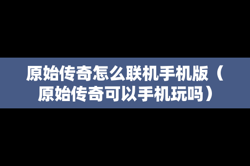 原始传奇怎么联机手机版（原始传奇可以手机玩吗）