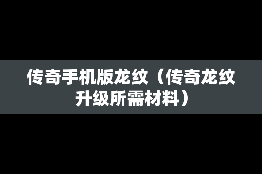 传奇手机版龙纹（传奇龙纹升级所需材料）