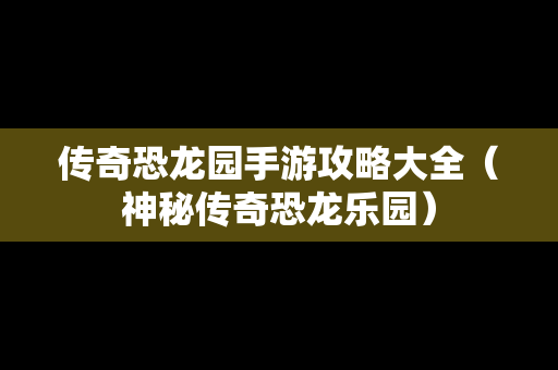 传奇恐龙园手游攻略大全（神秘传奇恐龙乐园）