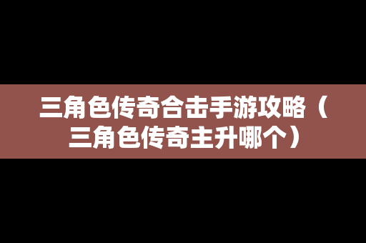 三角色传奇合击手游攻略（三角色传奇主升哪个）