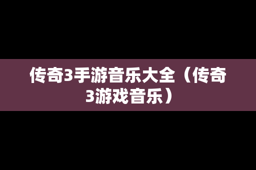 传奇3手游音乐大全（传奇3游戏音乐）