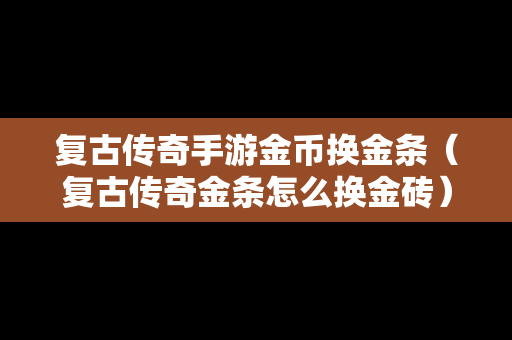 复古传奇手游金币换金条（复古传奇金条怎么换金砖）