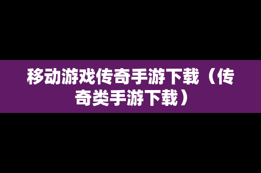移动游戏传奇手游下载（传奇类手游下载）