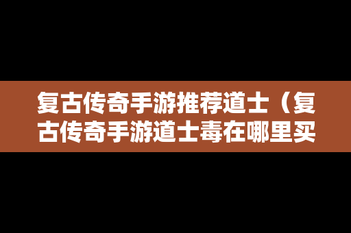 复古传奇手游推荐道士（复古传奇手游道士毒在哪里买）