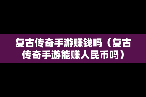 复古传奇手游赚钱吗（复古传奇手游能赚人民币吗）