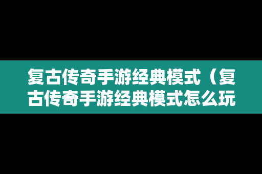 复古传奇手游经典模式（复古传奇手游经典模式怎么玩）