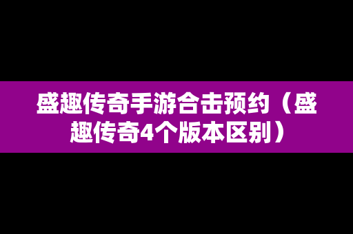 盛趣传奇手游合击预约（盛趣传奇4个版本区别）
