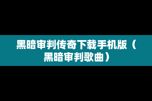 黑暗审判传奇下载手机版（黑暗审判歌曲）