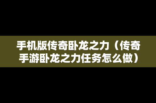 手机版传奇卧龙之力（传奇手游卧龙之力任务怎么做）
