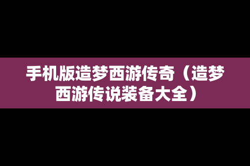 手机版造梦西游传奇（造梦西游传说装备大全）