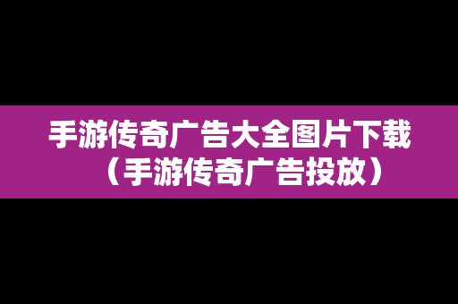 手游传奇广告大全图片下载（手游传奇广告投放）